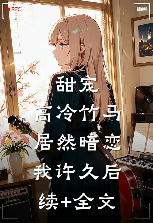 甜宠：高冷竹马居然暗恋我许久后续+全文