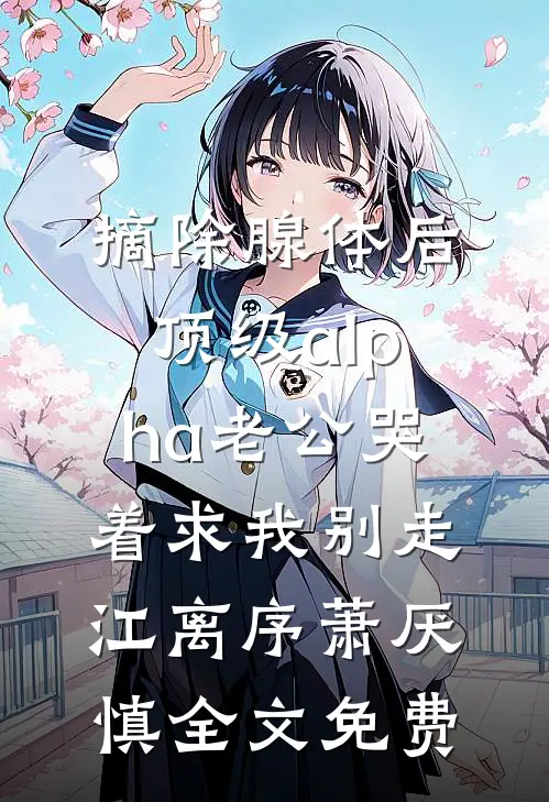 摘除腺体后，顶级alpha老公哭着求我别走江离序萧厌慎全文免费