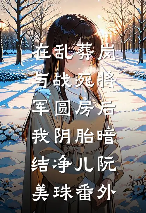 在乱葬岗与战死将军圆房后，我阴胎暗结净儿阮美珠 番外