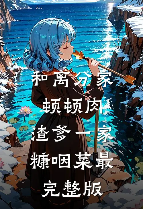 和离分家顿顿肉，渣爹一家糠咽菜最完整版