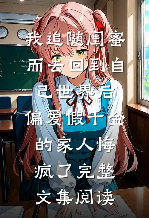 我追随闺蜜而去回到自己世界后，偏爱假千金的家人悔疯了完整文集阅读