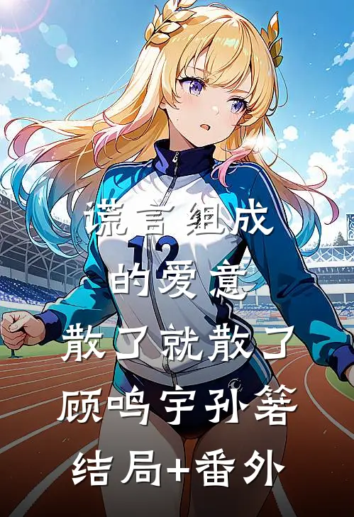 谎言组成的爱意，散了就散了顾鸣宇孙箬结局+番外