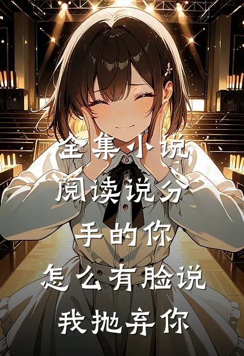 全集小说阅读说分手的你，怎么有脸说我抛弃你