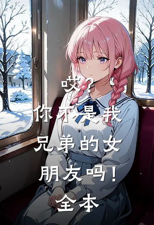 哎？你不是我兄弟的女朋友吗！全本