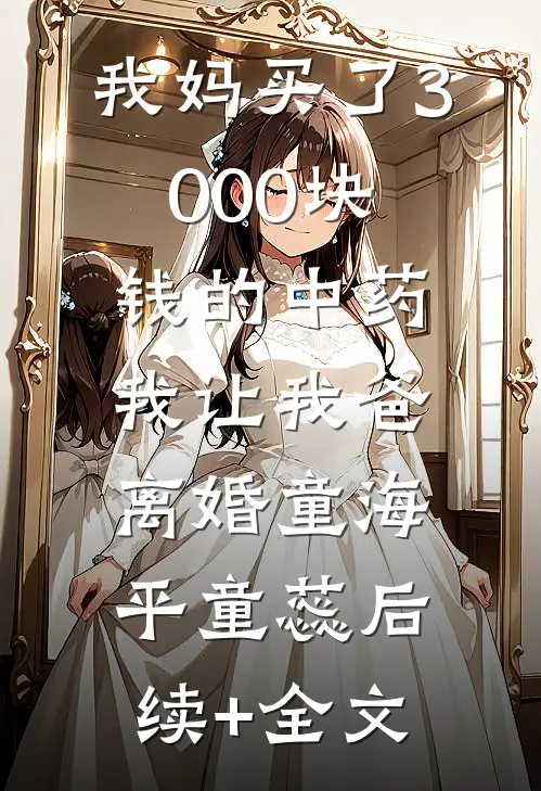 我妈买了3000块钱的中药，我让我爸离婚童海平童蕊后续+全文