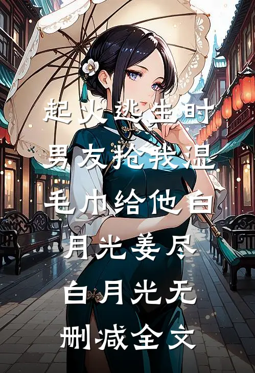起火逃生时，男友抢我湿毛巾给他白月光姜尽白月光无删减全文