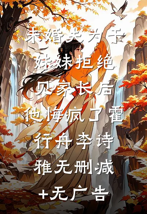 未婚夫为干妹妹拒绝见家长后，他悔疯了霍行舟李诗雅无删减+无广告