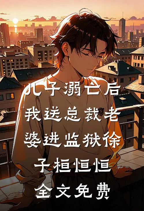 儿子溺亡后，我送总裁老婆进监狱徐子桓恒恒全文免费