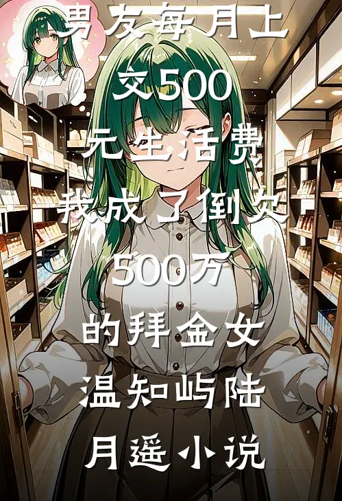 男友每月上交500元生活费，我成了倒欠500万的拜金女温知屿陆月遥小说