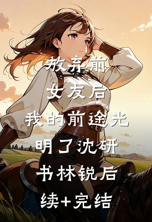 放弃前女友后，我的前途光明了沈研书林锐后续+完结