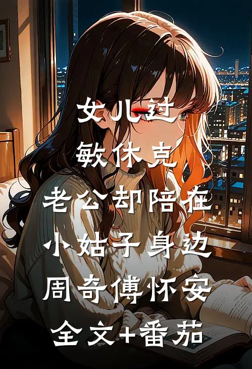 女儿过敏休克，老公却陪在小姑子身边周奇傅怀安全文+番茄
