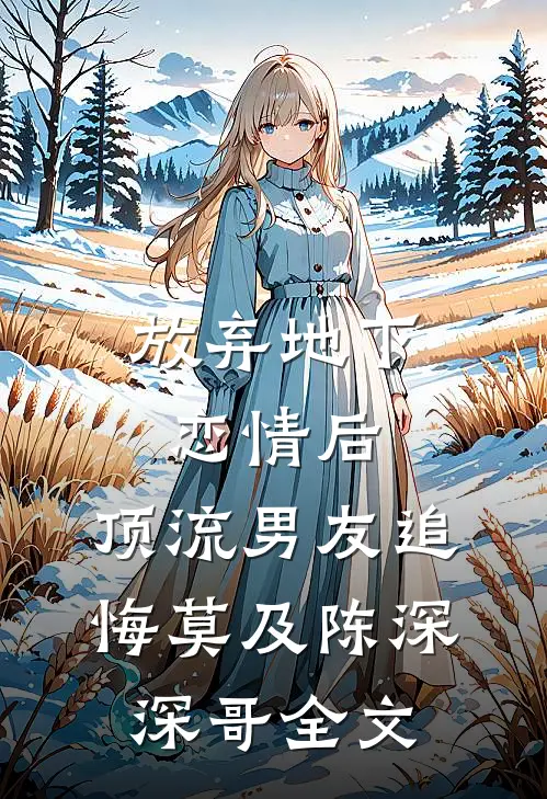 放弃地下恋情后，顶流男友追悔莫及陈深深哥全文