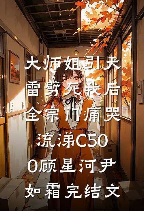 大师姐引天雷劈死我后，全宗门痛哭流涕C500顾星河尹如霜完结文