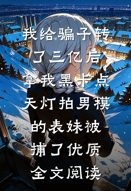 我给骗子转了三亿后，拿我黑卡点天灯拍男模的表妹被捕了优质全文阅读