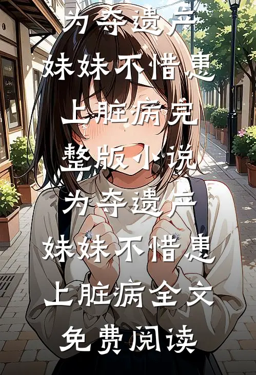 为夺遗产，妹妹不惜患上脏病完整版小说_为夺遗产，妹妹不惜患上脏病全文免费阅读