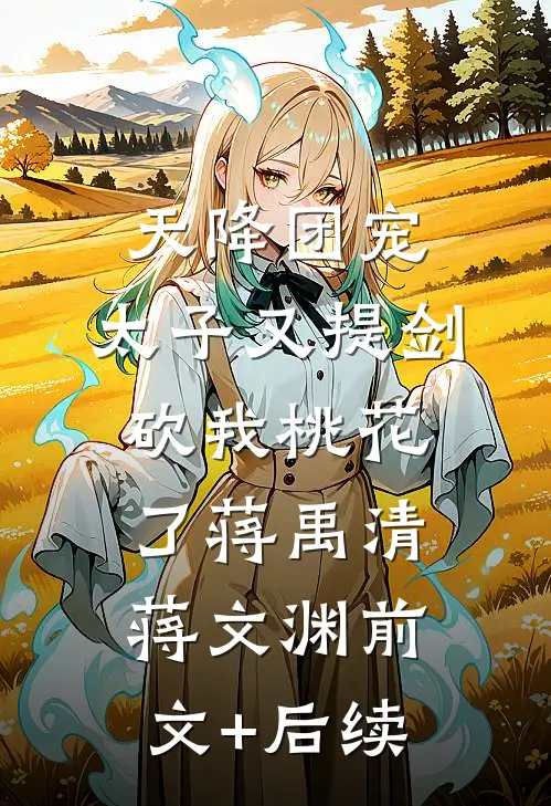 天降团宠：太子又提剑砍我桃花了蒋禹清蒋文渊前文+后续
