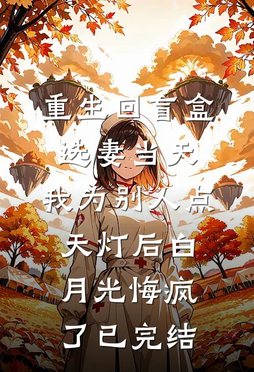 重生回盲盒选妻当天，我为别人点天灯后白月光悔疯了已完结