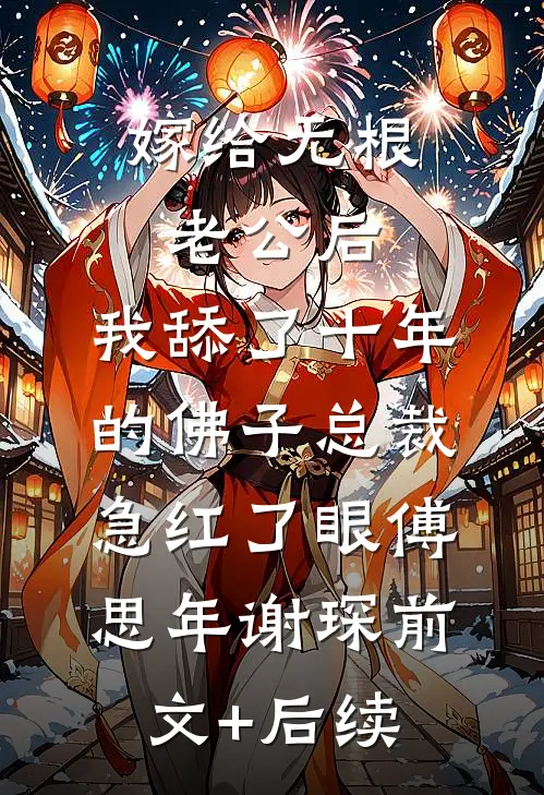 嫁给无根老公后，我舔了十年的佛子总裁急红了眼傅思年谢琛前文+后续