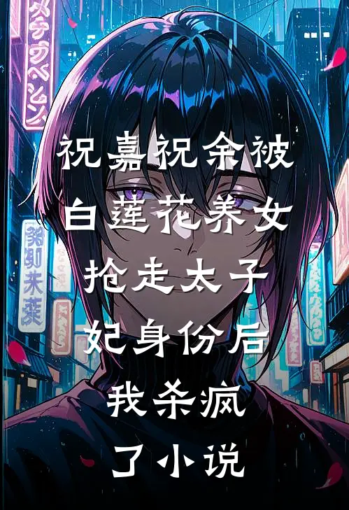 祝嘉祝余被白莲花养女抢走太子妃身份后，我杀疯了小说