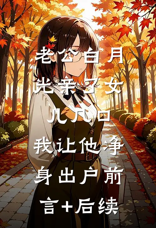 老公白月光亲了女儿几口，我让他净身出户前言+后续