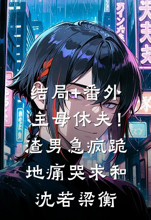 结局+番外主母休夫！渣男急疯跪地痛哭求和沈若梁衡