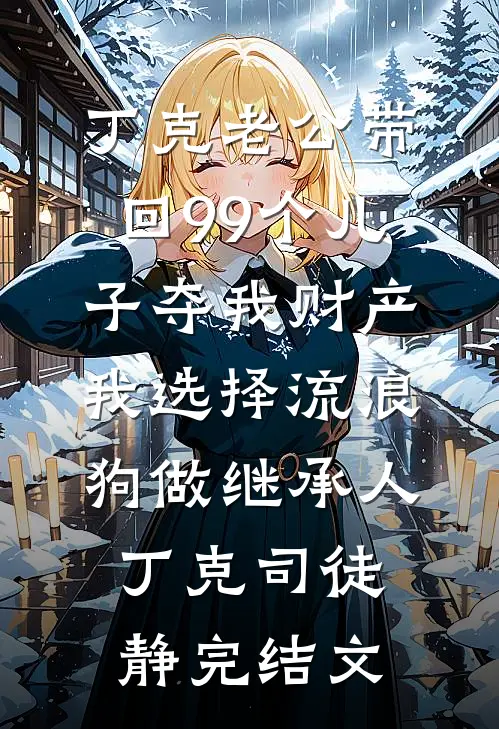 丁克老公带回99个儿子夺我财产，我选择流浪狗做继承人丁克司徒静完结文
