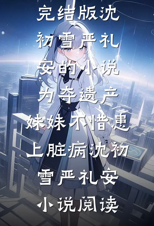 完结版沈初雪严礼安的小说为夺遗产，妹妹不惜患上脏病沈初雪严礼安小说阅读