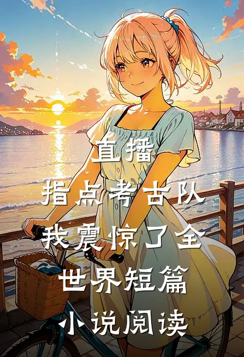 直播：指点考古队，我震惊了全世界短篇小说阅读