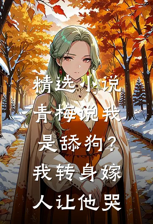 精选小说青梅说我是舔狗？我转身嫁人让他哭