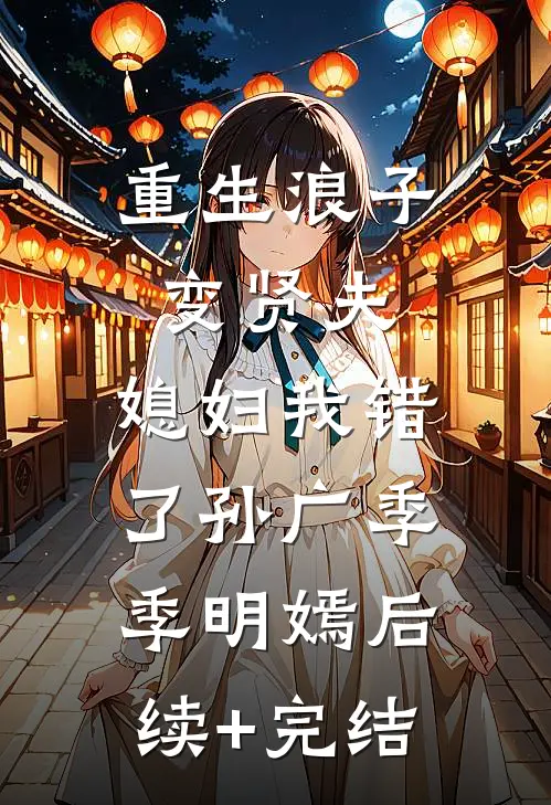 重生浪子变贤夫，媳妇我错了孙广季季明嫣后续+完结