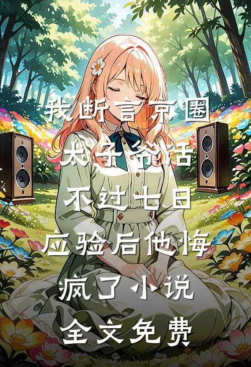 我断言京圈太子爷活不过七日，应验后他悔疯了小说全文免费