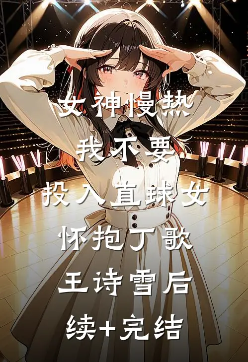 女神慢热我不要，投入直球女怀抱丁歌王诗雪后续+完结