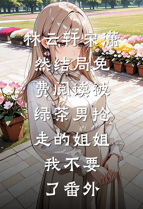林云轩宋潇然结局免费阅读被绿茶男抢走的姐姐，我不要了番外