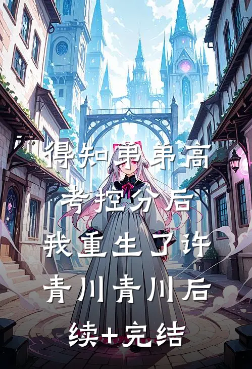 得知弟弟高考控分后，我重生了许青川青川后续+完结
