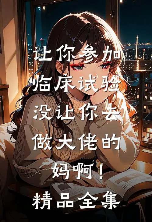 让你参加临床试验，没让你去做大佬的妈啊！精品全集