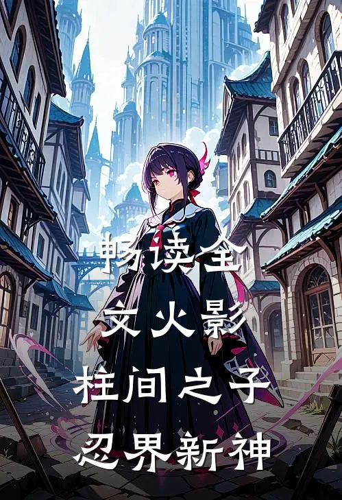 畅读全文火影：柱间之子，忍界新神