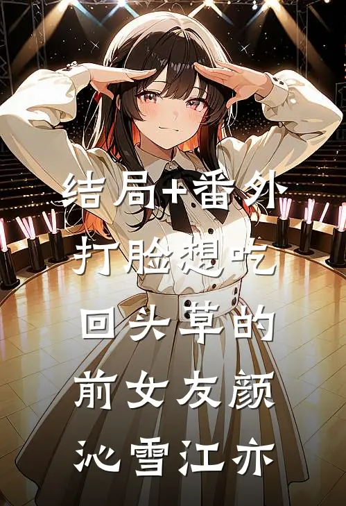 结局+番外打脸想吃回头草的前女友颜沁雪江亦