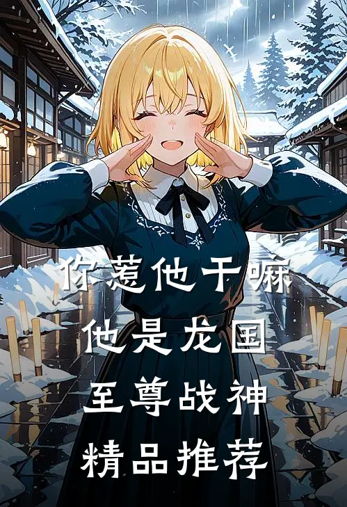 你惹他干嘛，他是龙国至尊战神精品推荐