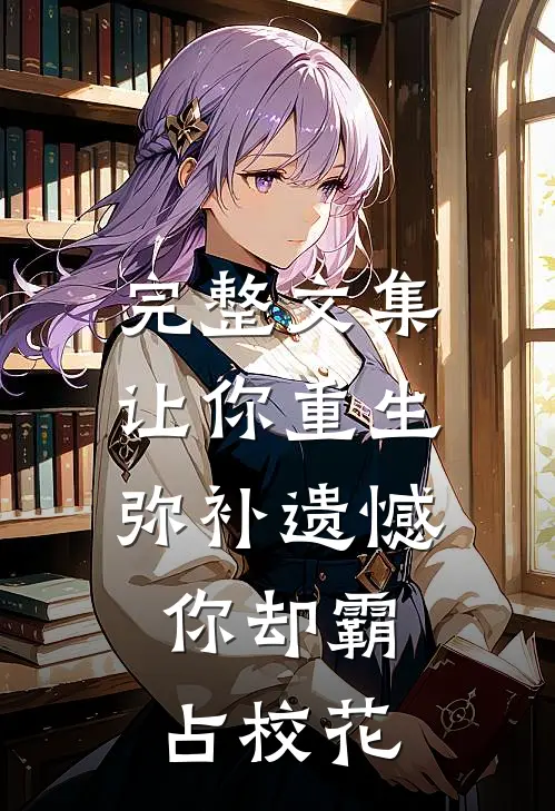 完整文集让你重生弥补遗憾，你却霸占校花