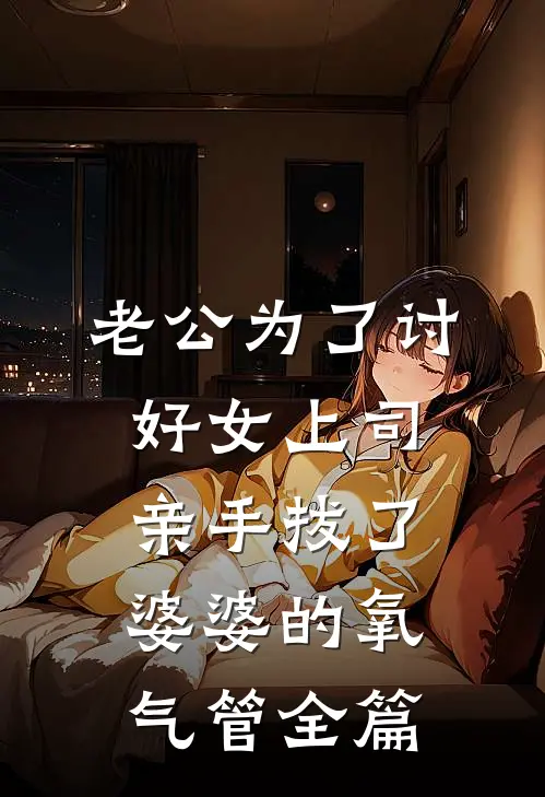 老公为了讨好女上司，亲手拔了婆婆的氧气管全篇