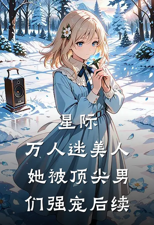 星际：万人迷美人她被顶尖男们强宠后续
