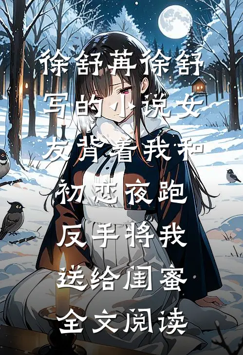 徐舒苒徐舒写的小说女友背着我和初恋夜跑，反手将我送给闺蜜全文阅读