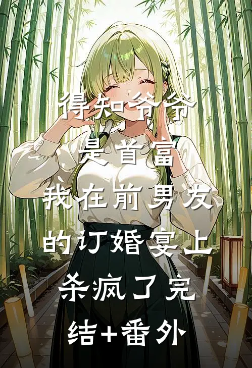得知爷爷是首富，我在前男友的订婚宴上杀疯了完结+番外