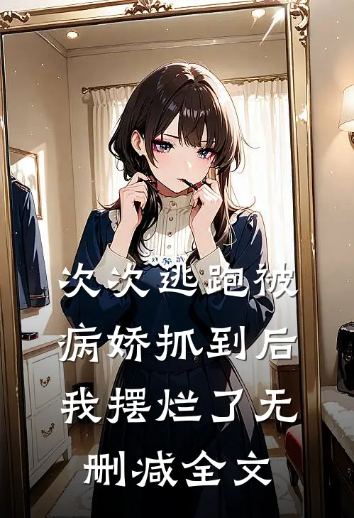次次逃跑被病娇抓到后，我摆烂了无删减全文