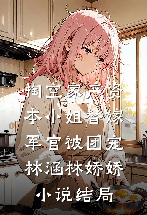 掏空家产资本小姐替嫁军官被团宠林涵林娇娇小说结局