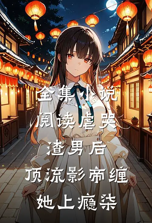 全集小说阅读虐哭渣男后,顶流影帝缠她上瘾柒
