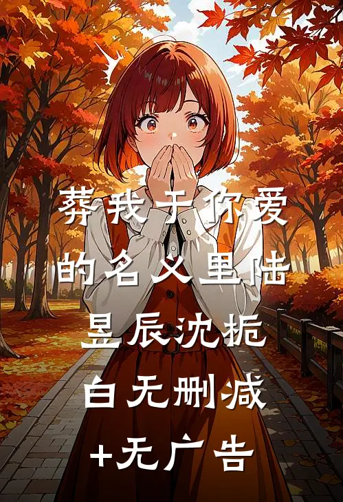 葬我于你爱的名义里陆昱辰沈栀白无删减+无广告