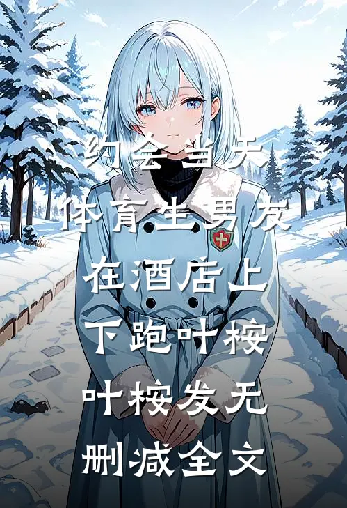 约会当天，体育生男友在酒店上下跑叶桉叶桉发无删减全文