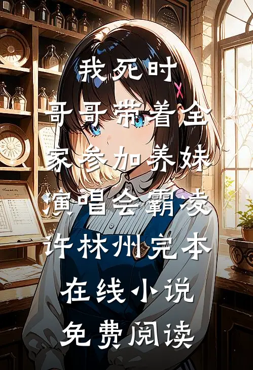 我死时，哥哥带着全家参加养妹演唱会霸凌许林州完本在线小说免费阅读
