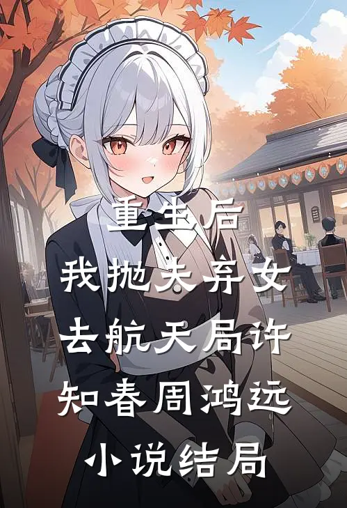 重生后，我抛夫弃女去航天局许知春周鸿远小说结局